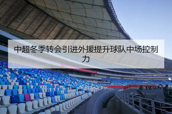 中超冬季转会引进外援提升球队中场控制力