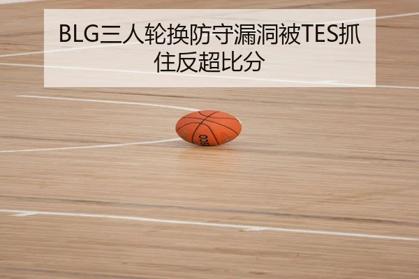 BLG三人轮换防守漏洞被TES抓住反超比分